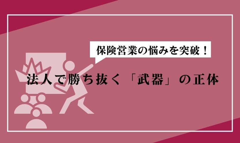 保険営業の悩みを突破!法人で勝ち抜く「武器」の正体